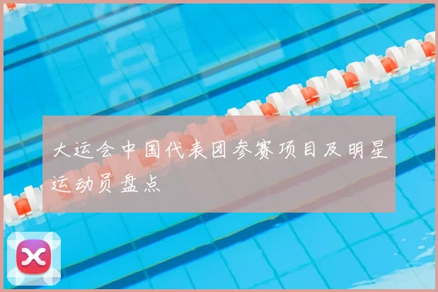大运会中国代表团参赛项目及明星运动员盘点