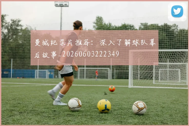 曼城纪录片推荐：深入了解球队幕后故事_20260603222349