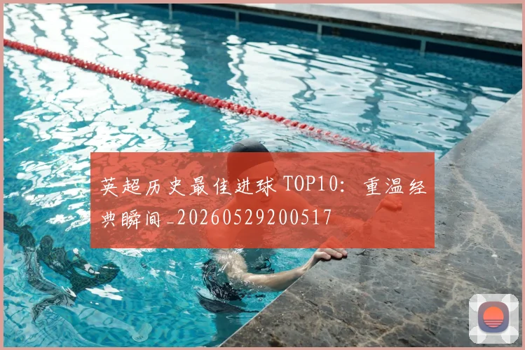 英超历史最佳进球 TOP10：重温经典瞬间_20260529200517