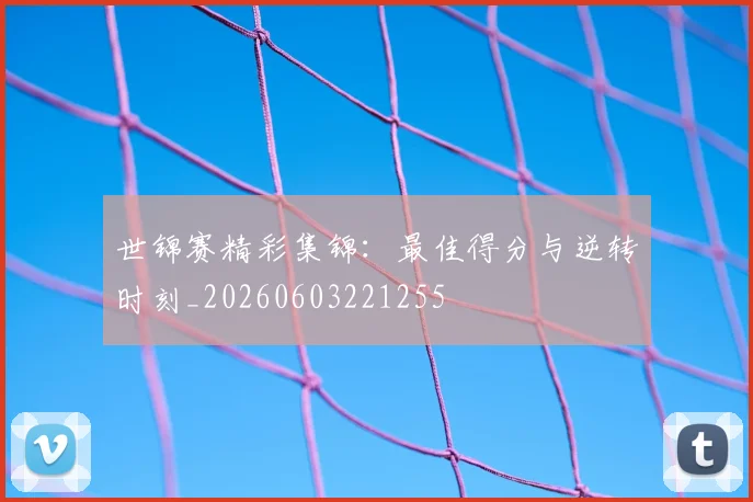 世锦赛精彩集锦：最佳得分与逆转时刻_20260603221255