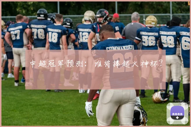 中超冠军预测:谁将捧起火神杯?