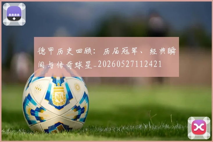 德甲历史回顾：历届冠军、经典瞬间与传奇球星_20260527112421