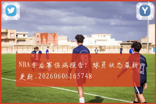 NBA季后赛伤病报告：球员状态最新更新_20260606165748