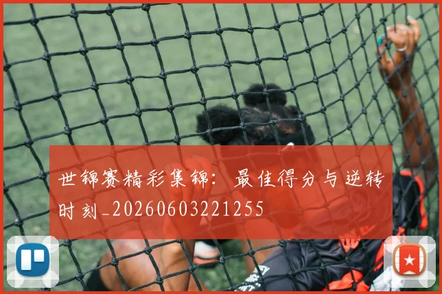 世锦赛精彩集锦：最佳得分与逆转时刻_20260603221255