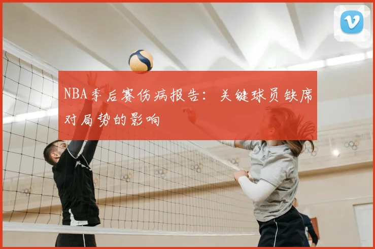 NBA季后赛伤病报告:关键球员缺席对局势的影响