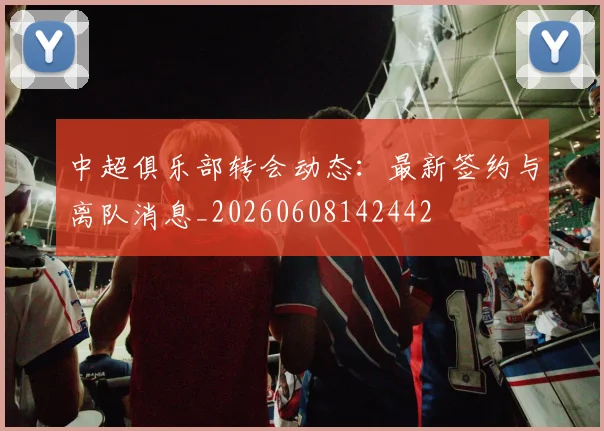 中超俱乐部转会动态：最新签约与离队消息_20260608142442