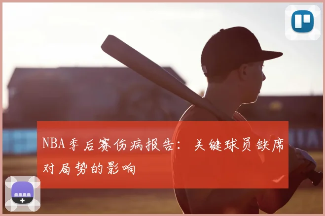 NBA季后赛伤病报告:关键球员缺席对局势的影响