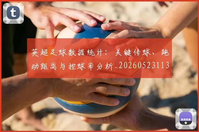 英超足球数据统计:关键传球、跑动距离与控球率分析_20260523113750