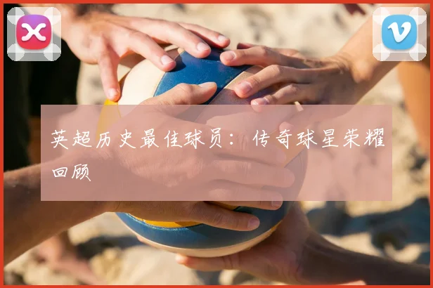 英超历史最佳球员：传奇球星荣耀回顾
