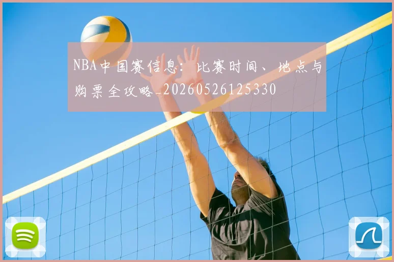 NBA中国赛信息：比赛时间、地点与购票全攻略_20260526125330