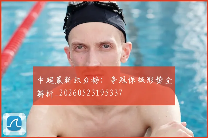 中超最新积分榜：争冠保级形势全解析_20260523195337