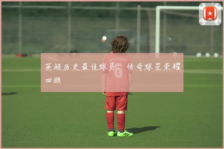 英超历史最佳球员：传奇球星荣耀回顾