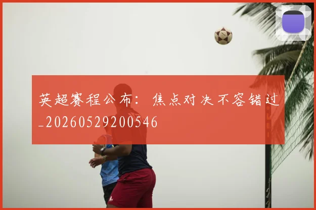 英超赛程公布:焦点对决不容错过_20260529200546