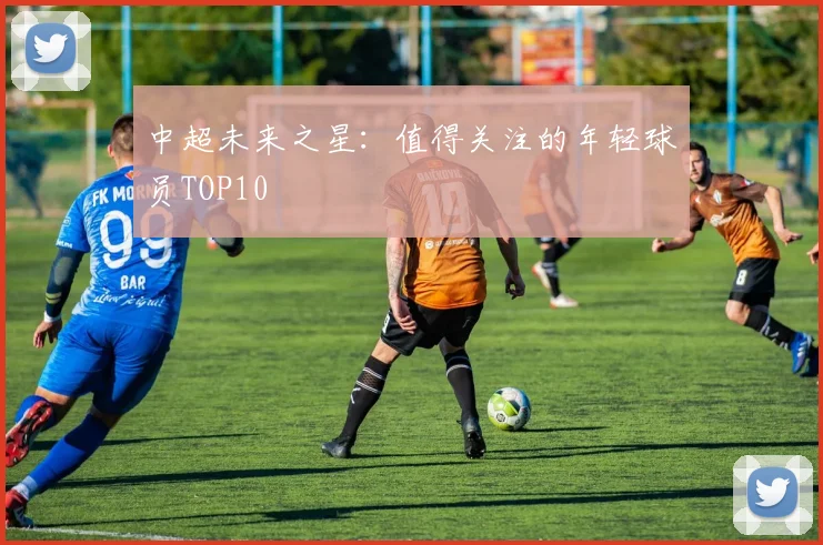 中超未来之星：值得关注的年轻球员TOP10