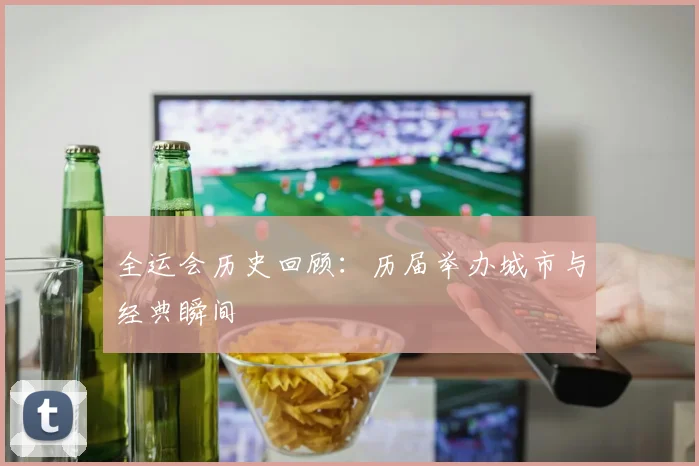 全运会历史回顾：历届举办城市与经典瞬间