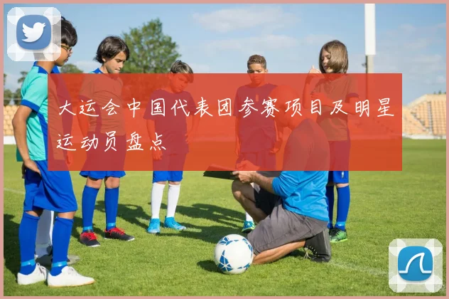 大运会中国代表团参赛项目及明星运动员盘点