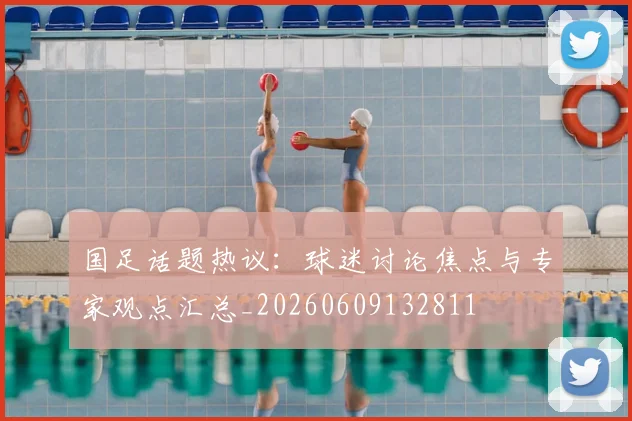 国足话题热议：球迷讨论焦点与专家观点汇总_20260609132811