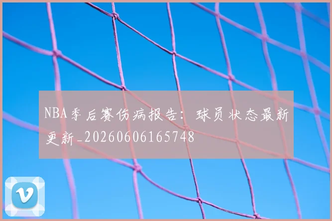 NBA季后赛伤病报告:球员状态最新更新_20260606165748