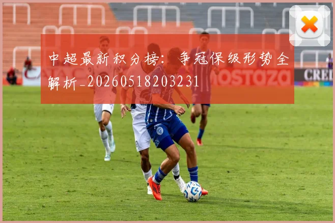 中超最新积分榜：争冠保级形势全解析_20260518203231